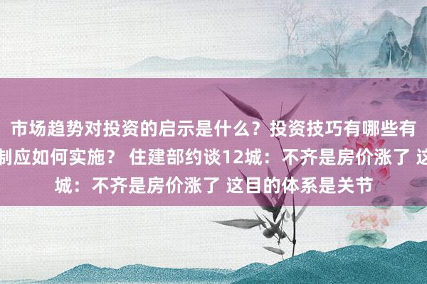 市场趋势对投资的启示是什么？投资技巧有哪些有效方法？风险控制应如何实施？ 住建部约谈12城：不齐是房价涨了 这目的体系是关节