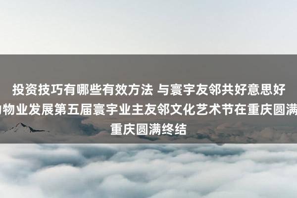 投资技巧有哪些有效方法 与寰宇友邻共好意思好 天力物业发展第五届寰宇业主友邻文化艺术节在重庆圆满终结