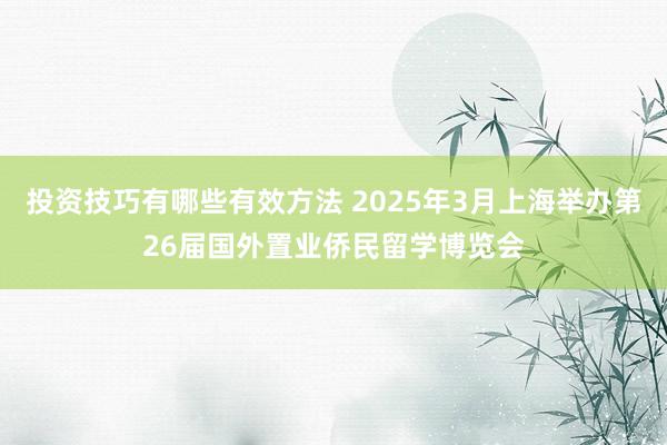 投资技巧有哪些有效方法 2025年3月上海举办第26届国外置业侨民留学博览会