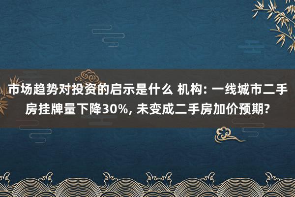 市场趋势对投资的启示是什么 机构: 一线城市二手房挂牌量下降30%, 未变成二手房加价预期?