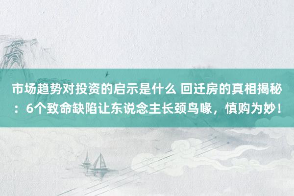 市场趋势对投资的启示是什么 回迁房的真相揭秘：6个致命缺陷让东说念主长颈鸟喙，慎购为妙！