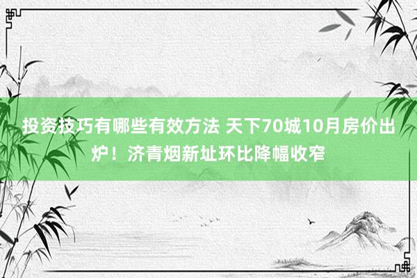 投资技巧有哪些有效方法 天下70城10月房价出炉！济青烟新址环比降幅收窄