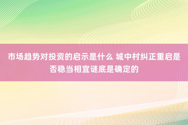 市场趋势对投资的启示是什么 城中村纠正重启是否稳当相宜谜底是确定的