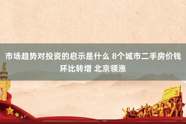 市场趋势对投资的启示是什么 8个城市二手房价钱环比转增 北京领涨