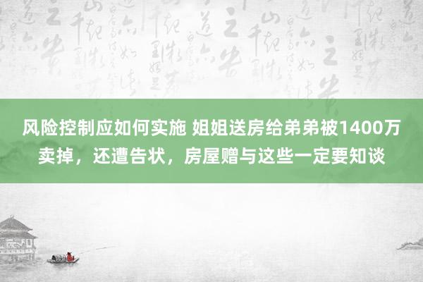 风险控制应如何实施 姐姐送房给弟弟被1400万卖掉，还遭告状，房屋赠与这些一定要知谈