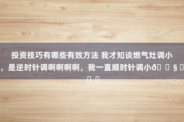 投资技巧有哪些有效方法 我才知谈燃气灶调小火，是逆时针调啊啊啊啊，我一直顺时针调小😧 ​​