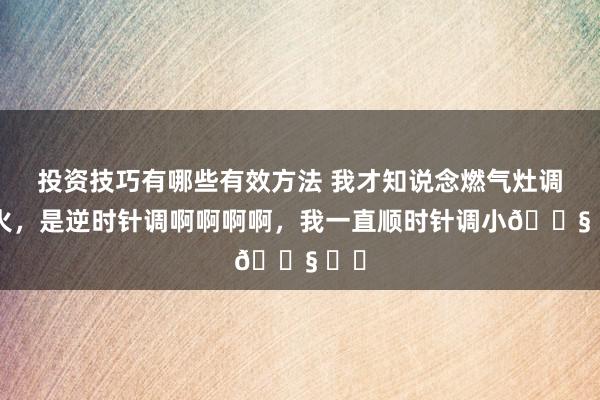 投资技巧有哪些有效方法 我才知说念燃气灶调小火，是逆时针调啊啊啊啊，我一直顺时针调小😧 ​​