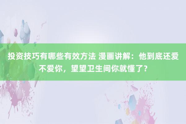 投资技巧有哪些有效方法 漫画讲解：他到底还爱不爱你，望望卫生间你就懂了？