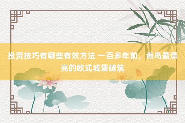 投资技巧有哪些有效方法 一百多年前，青岛最漂亮的欧式城堡建筑