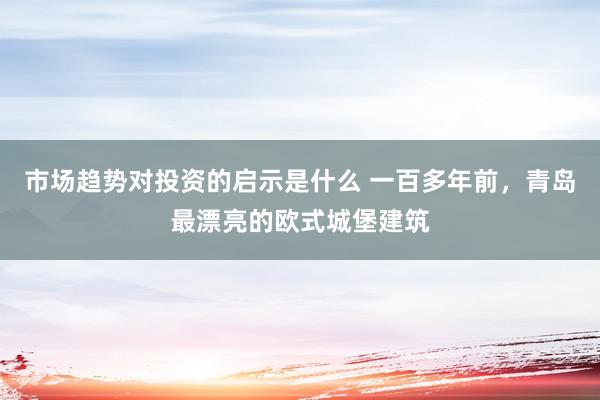 市场趋势对投资的启示是什么 一百多年前，青岛最漂亮的欧式城堡建筑