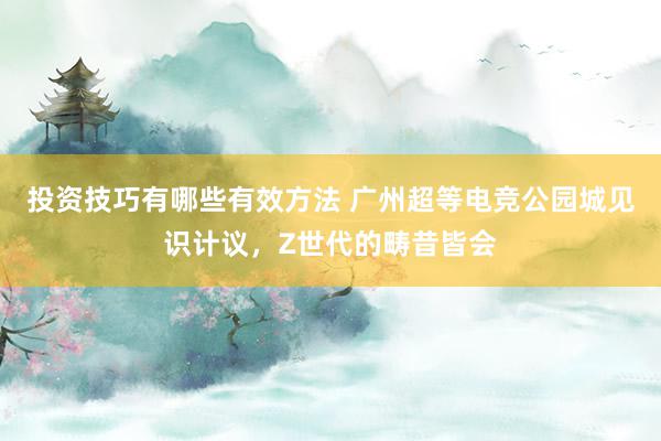 投资技巧有哪些有效方法 广州超等电竞公园城见识计议，Z世代的畴昔皆会