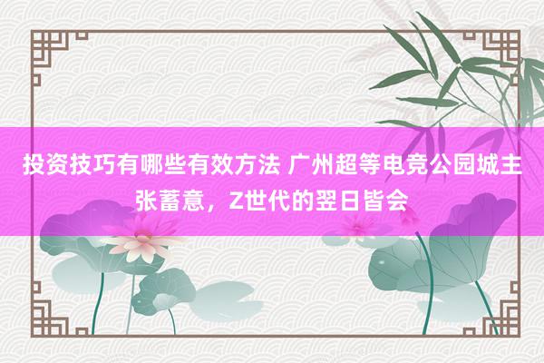 投资技巧有哪些有效方法 广州超等电竞公园城主张蓄意，Z世代的翌日皆会