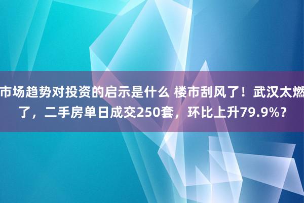 市场趋势对投资的启示是什么 楼市刮风了！武汉太燃了，二手房单日成交250套，环比上升79.9%？