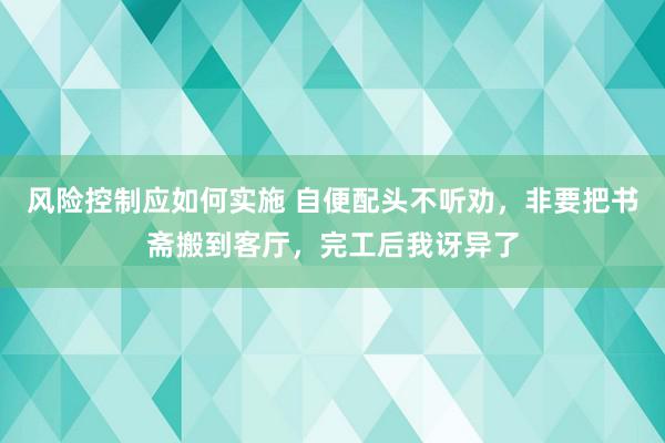 风险控制应如何实施 自便配头不听劝，非要把书斋搬到客厅，完工后我讶异了