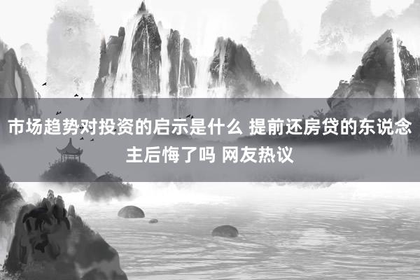 市场趋势对投资的启示是什么 提前还房贷的东说念主后悔了吗 网友热议