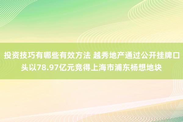 投资技巧有哪些有效方法 越秀地产通过公开挂牌口头以78.97亿元竞得上海市浦东杨想地块