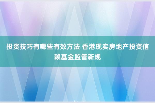 投资技巧有哪些有效方法 香港现实房地产投资信赖基金监管新规