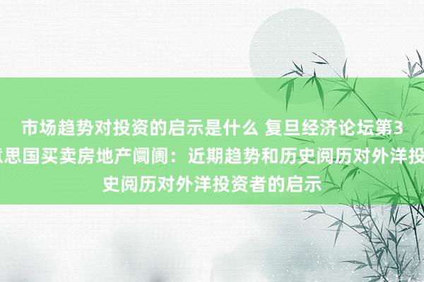 市场趋势对投资的启示是什么 复旦经济论坛第397期：好意思国买卖房地产阛阓：近期趋势和历史阅历对外洋投资者的启示