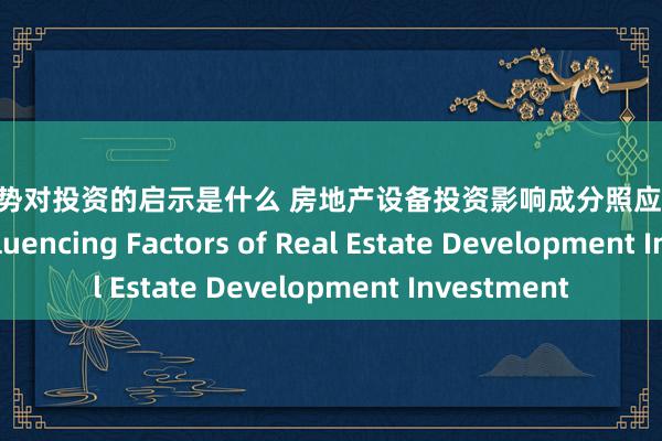 市场趋势对投资的启示是什么 房地产设备投资影响成分照应 Research on Influencing Factors of Real Estate Development Investment