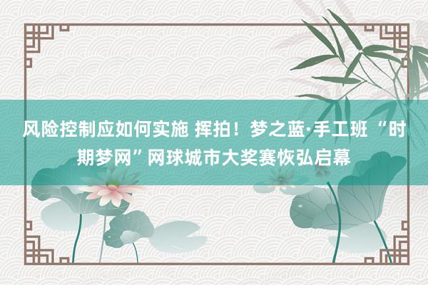 风险控制应如何实施 挥拍！梦之蓝·手工班 “时期梦网”网球城市大奖赛恢弘启幕