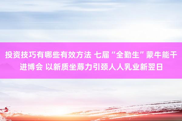 投资技巧有哪些有效方法 七届“全勤生”蒙牛能干进博会 以新质坐蓐力引颈人人乳业新翌日