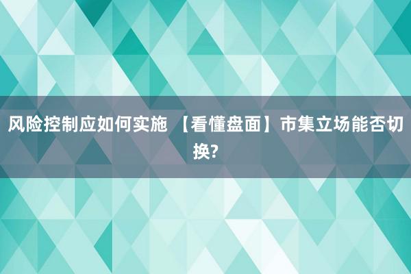 风险控制应如何实施 【看懂盘面】市集立场能否切换?