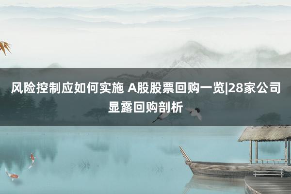 风险控制应如何实施 A股股票回购一览|28家公司显露回购剖析