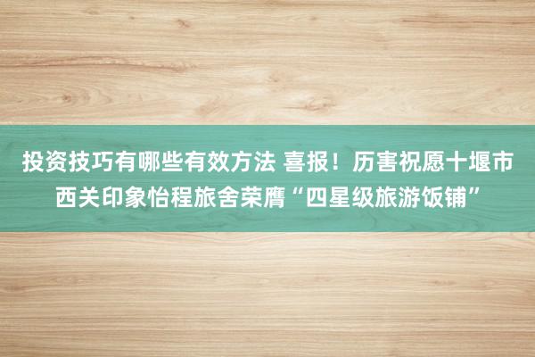 投资技巧有哪些有效方法 喜报！历害祝愿十堰市西关印象怡程旅舍荣膺“四星级旅游饭铺”