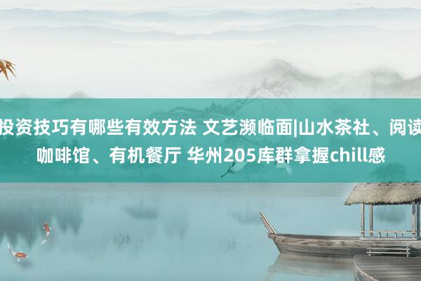 投资技巧有哪些有效方法 文艺濒临面|山水茶社、阅读咖啡馆、有机餐厅 华州205库群拿握chill感