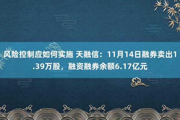 风险控制应如何实施 天融信：11月14日融券卖出1.39万股，融资融券余额6.17亿元