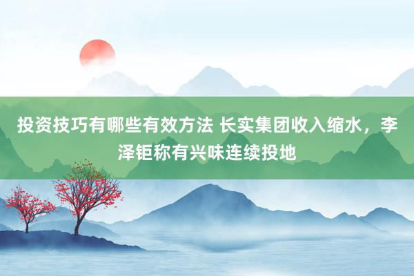 投资技巧有哪些有效方法 长实集团收入缩水，李泽钜称有兴味连续投地