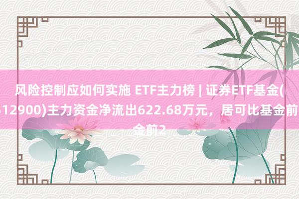 风险控制应如何实施 ETF主力榜 | 证券ETF基金(512900)主力资金净流出622.68万元，居可比基金前2