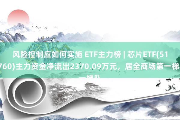 风险控制应如何实施 ETF主力榜 | 芯片ETF(512760)主力资金净流出2370.09万元，居全商场第一梯队