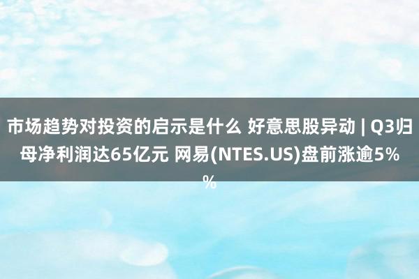 市场趋势对投资的启示是什么 好意思股异动 | Q3归母净利润达65亿元 网易(NTES.US)盘前涨逾5%