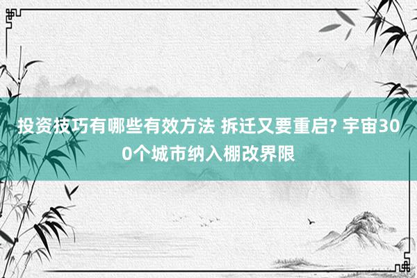 投资技巧有哪些有效方法 拆迁又要重启? 宇宙300个城市纳入棚改界限