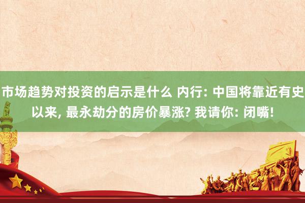 市场趋势对投资的启示是什么 内行: 中国将靠近有史以来, 最永劫分的房价暴涨? 我请你: 闭嘴!