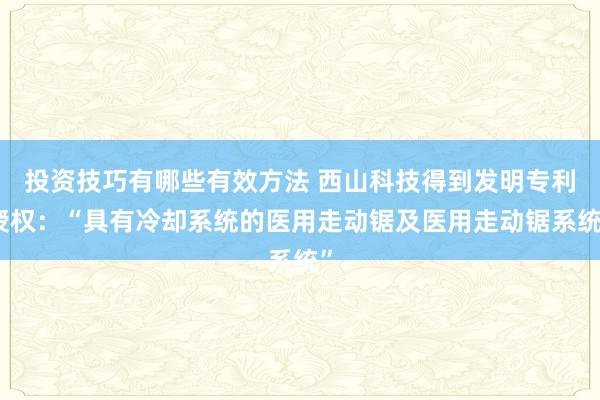 投资技巧有哪些有效方法 西山科技得到发明专利授权：“具有冷却系统的医用走动锯及医用走动锯系统”