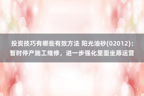 投资技巧有哪些有效方法 阳光油砂(02012)：暂时停产施工维修，进一步强化里面坐蓐运营