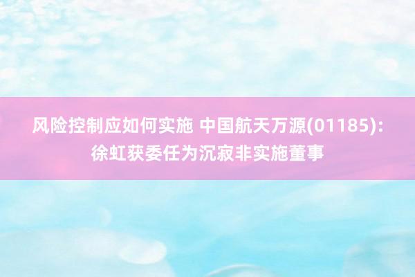 风险控制应如何实施 中国航天万源(01185):徐虹获委任为沉寂非实施董事