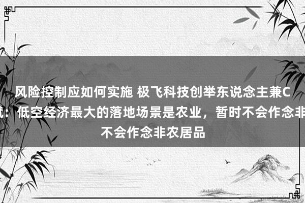 风险控制应如何实施 极飞科技创举东说念主兼CEO彭斌：低空经济最大的落地场景是农业，暂时不会作念非农居品