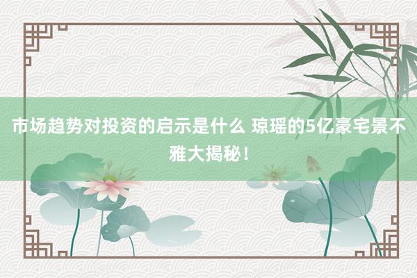 市场趋势对投资的启示是什么 琼瑶的5亿豪宅景不雅大揭秘！