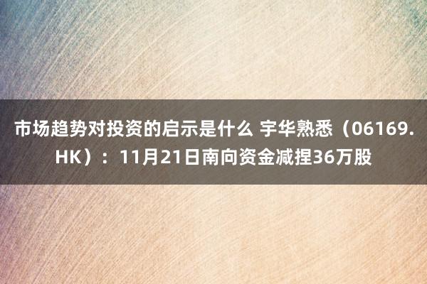 市场趋势对投资的启示是什么 宇华熟悉（06169.HK）：11月21日南向资金减捏36万股