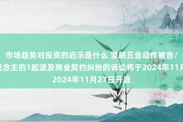 市场趋势对投资的启示是什么 坚朗五金动作被告/被上诉东说念主的1起波及商业契约纠纷的诉讼将于2024年11月27日开庭