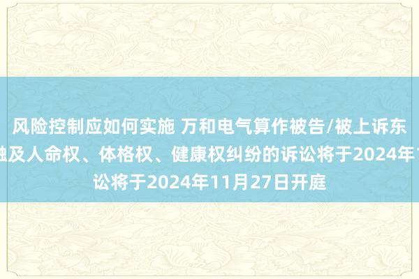 风险控制应如何实施 万和电气算作被告/被上诉东说念主的1起触及人命权、体格权、健康权纠纷的诉讼将于2024年11月27日开庭