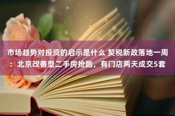 市场趋势对投资的启示是什么 契税新政落地一周：北京改善型二手房抢跑，有门店两天成交5套