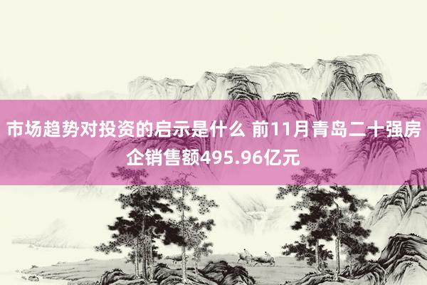 市场趋势对投资的启示是什么 前11月青岛二十强房企销售额495.96亿元