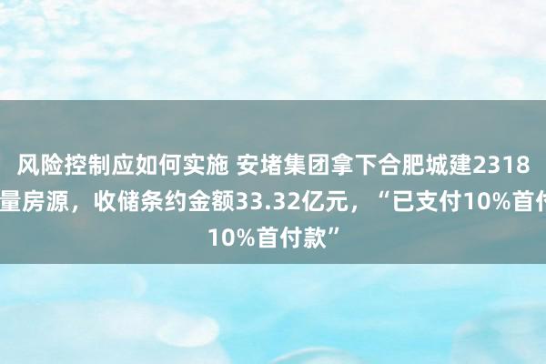 风险控制应如何实施 安堵集团拿下合肥城建2318套存量房源，收储条约金额33.32亿元，“已支付10%首付款”