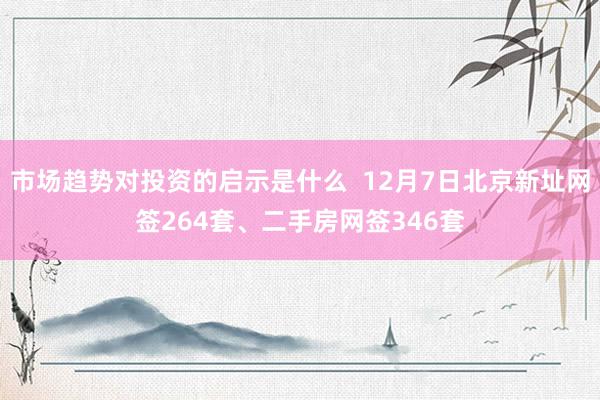 市场趋势对投资的启示是什么  12月7日北京新址网签264套、二手房网签346套