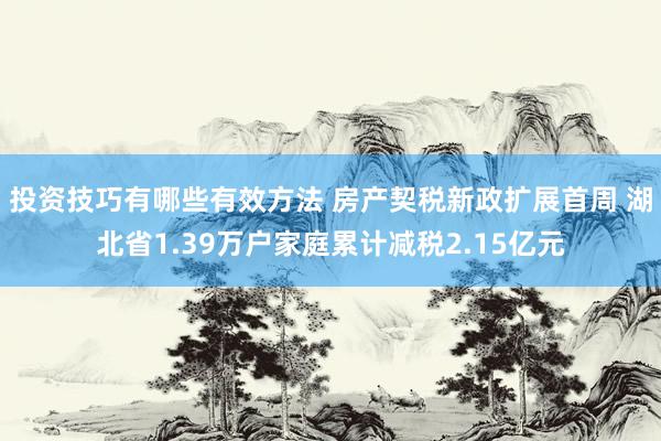 投资技巧有哪些有效方法 房产契税新政扩展首周 湖北省1.39万户家庭累计减税2.15亿元