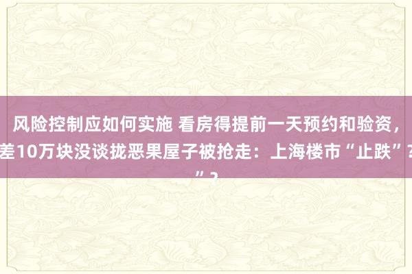 风险控制应如何实施 看房得提前一天预约和验资，差10万块没谈拢恶果屋子被抢走：上海楼市“止跌”？